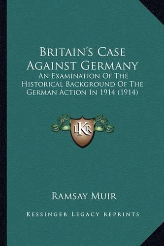 Britain's Case Against Germany: An Examination of the Historical Background of the German Action in 1914 (1914)