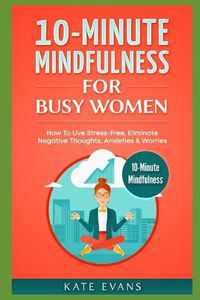 Cover image for 10-Minute Mindfulness for Busy Women: How to Live Stress-Free, Eliminate Negative Thoughts, Anxieties & Worries