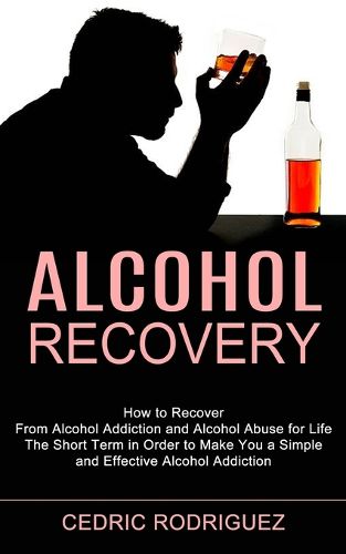 Cover image for Alcohol Recovery: The Short Term in Order to Make You a Simple and Effective Alcohol Addiction (How to Recover From Alcohol Addiction and Alcohol Abuse for Life)