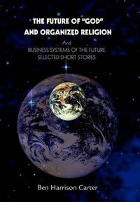 Cover image for The Future of  God  and Organized Religion:and<Br>Business Systems of the Future<Br>Selected Short Stories<Br>: And<Br>Business Systems of the Future<Br>Selected Short Stories<Br>