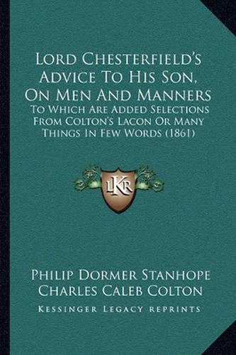 Lord Chesterfield's Advice to His Son, on Men and Manners: To Which Are Added Selections from Colton's Lacon or Many Things in Few Words (1861)