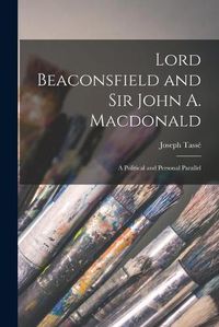 Cover image for Lord Beaconsfield and Sir John A. Macdonald [microform]: a Political and Personal Parallel