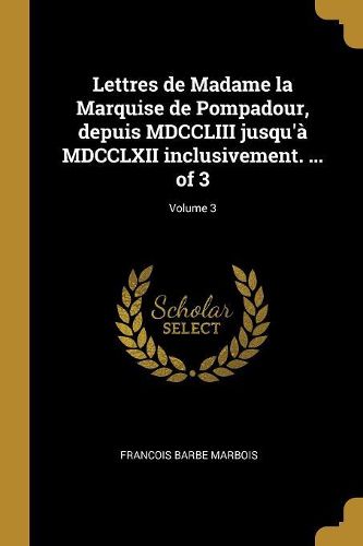Cover image for Lettres de Madame la Marquise de Pompadour, depuis MDCCLIII jusqu'a MDCCLXII inclusivement. ... of 3; Volume 3