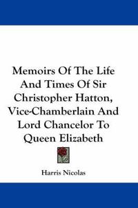 Cover image for Memoirs of the Life and Times of Sir Christopher Hatton, Vice-Chamberlain and Lord Chancelor to Queen Elizabeth