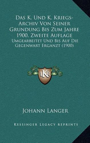 Cover image for Das K. Und K. Kriegs-Archiv Von Seiner Grundung Bis Zum Jahre 1900, Zweite Auflage: Umgearbeitet Und Bis Auf Die Gegenwart Erganzt (1900)