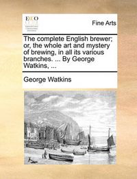 Cover image for The Complete English Brewer; Or, the Whole Art and Mystery of Brewing, in All Its Various Branches. ... by George Watkins, ...