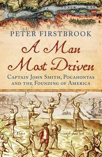 Cover image for A Man Most Driven: Captain John Smith, Pocahontas and the Founding of America