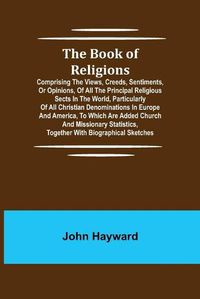 Cover image for The Book of Religions; Comprising the Views, Creeds, Sentiments, or Opinions, of All the Principal Religious Sects in the World, Particularly of All Christian Denominations in Europe and America, to Which are Added Church and Missionary Statistics, Together Wi