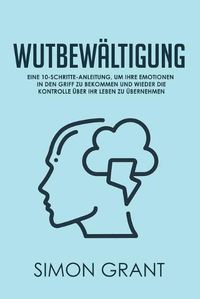 Cover image for Wutbewaltigung: Eine 10-Schritte-Anleitung, um Ihre Emotionen in den Griff zu bekommen und wieder die Kontrolle uber Ihr Leben zu ubernehmen