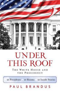 Cover image for Under This Roof: The White House and the Presidency--21 Presidents, 21 Rooms, 21 Inside Stories