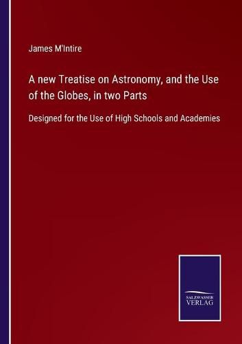 Cover image for A new Treatise on Astronomy, and the Use of the Globes, in two Parts: Designed for the Use of High Schools and Academies