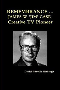 Cover image for Remembrance ... James W. 'Jim' Case Creative TV Pioneer