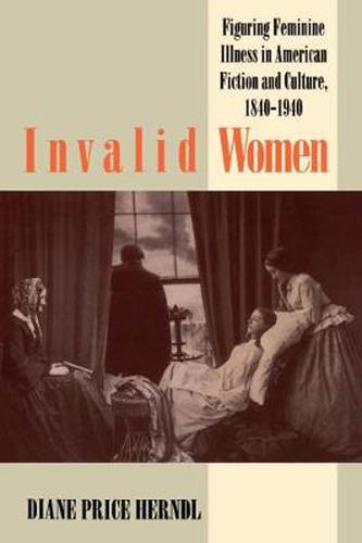 Cover image for Invalid Women: Figuring Feminine Illness in American Fiction and Culture, 1840-1940