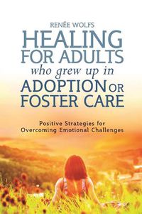 Cover image for Healing for Adults Who Grew Up in Adoption or Foster Care: Positive Strategies for Overcoming Emotional Challenges