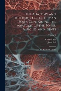 Cover image for The Anatomy and Physiology of the Human Body. Containing the Anatomy of the Bones, Muscles, and Joints; and the Heart and Arteries; Volume 1