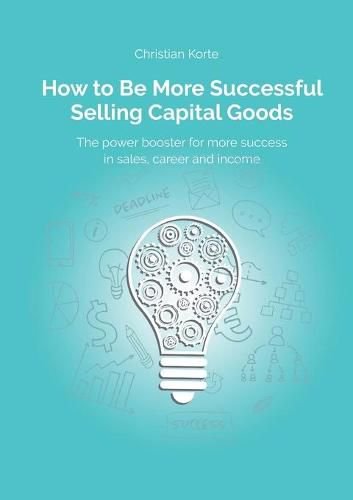 Cover image for How to Be More Successful Selling Capital Goods: A power booster to Increase your selling success, career and income