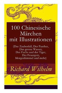 Cover image for 100 Chinesische Marchen mit Illustrationen (Das Zauberfass, Der Panther, Das grosse Wasser, Der Fuchs und der Tiger, Der Feuergott, Morgenhimmel und mehr)