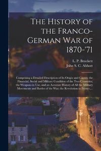 Cover image for The History of the Franco-German War of 1870-'71 [microform]: Comprising a Detailed Description of Its Origin and Causes; the Financial, Social and Military Condition of the Two Countries; the Weapons in Use, and an Accurate History of All The...