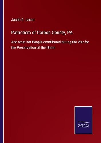 Cover image for Patriotism of Carbon County, PA.: And what her People contributed during the War for the Preservation of the Union