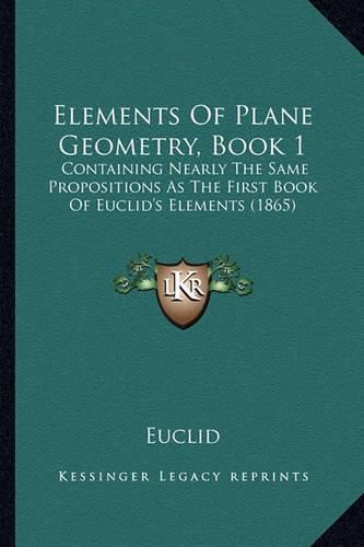 Cover image for Elements of Plane Geometry, Book 1: Containing Nearly the Same Propositions as the First Book of Euclid's Elements (1865)