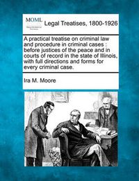 Cover image for A practical treatise on criminal law and procedure in criminal cases: before justices of the peace and in courts of record in the state of Illinois, with full directions and forms for every criminal case.