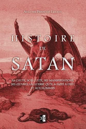 Histoire de Satan: Sa chute, son culte, ses manifestations, ses oeuvres, la guerre qu'il a faite a dieu et aux hommes