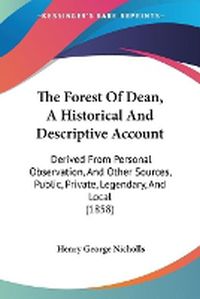 Cover image for The Forest of Dean, a Historical and Descriptive Account: Derived from Personal Observation, and Other Sources, Public, Private, Legendary, and Local (1858)