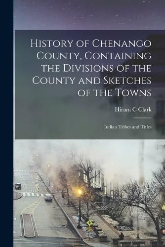 Cover image for History of Chenango County, Containing the Divisions of the County and Sketches of the Towns; Indian Tribes and Titles