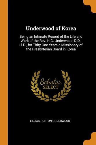 Cover image for Underwood of Korea: Being an Intimate Record of the Life and Work of the Rev. H.G. Underwood, D.D., LL.D., for Thiry One Years a Missionary of the Presbyterian Board in Korea