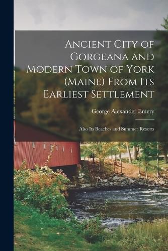 Cover image for Ancient City of Gorgeana and Modern Town of York (Maine) From its Earliest Settlement; Also its Beaches and Summer Resorts