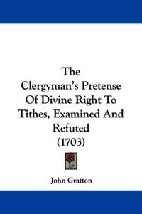 Cover image for The Clergyman's Pretense of Divine Right to Tithes, Examined and Refuted (1703)