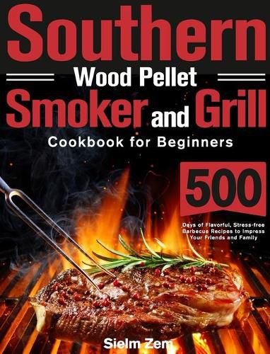 Cover image for Southern Wood Pellet Smoker and Grill Cookbook for Beginners: 500 Days of Flavorful, Stress-free Barbecue Recipes to Impress Your Friends and Family