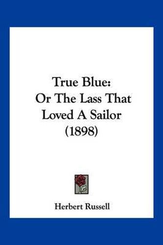 Cover image for True Blue: Or the Lass That Loved a Sailor (1898)