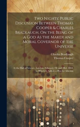 Cover image for Two Nights' Public Discussion Between Thomas Cooper & Charles Bradlaugh, On the Being of a God As the Maker and Moral Governor of the Universe