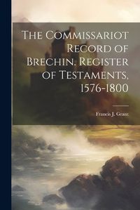 Cover image for The Commissariot Record of Brechin. Register of Testaments, 1576-1800