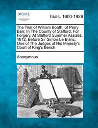 Cover image for The Trial of William Booth, of Perry Barr, in the County of Stafford, for Forgery, at Stafford Summer Assizes, 1812. Before Sir Simon Le Blanc, One of the Judges of His Majesty's Court of King's Bench