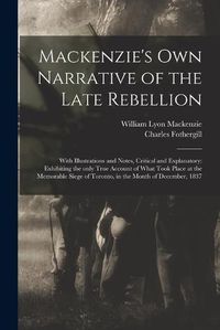 Cover image for Mackenzie's Own Narrative of the Late Rebellion [microform]: With Illustrations and Notes, Critical and Explanatory: Exhibiting the Only True Account of What Took Place at the Memorable Siege of Toronto, in the Month of December, 1837