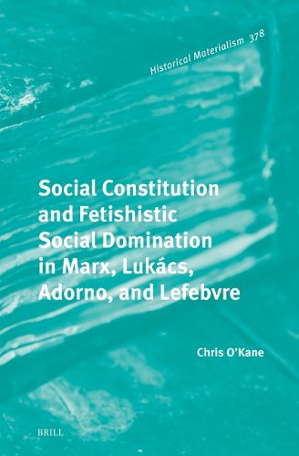 Cover image for Social Constitution and Fetishistic Social Domination in Marx, Lukacs, Adorno, and Lefebvre