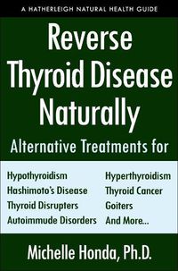 Cover image for Reverse Thyroid Disease Naturally: Alternative Treatments for Hyperthyroidism, Hypothyroidism, Hashimoto's Disease, Graves' Disease, Thyroid Cancer, Goiters, and More
