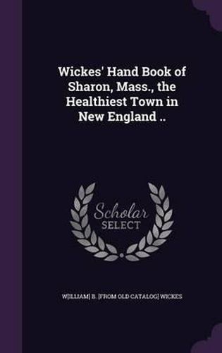 Wickes' Hand Book of Sharon, Mass., the Healthiest Town in New England ..