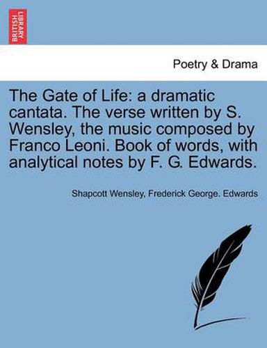 Cover image for The Gate of Life: A Dramatic Cantata. the Verse Written by S. Wensley, the Music Composed by Franco Leoni. Book of Words, with Analytical Notes by F. G. Edwards.