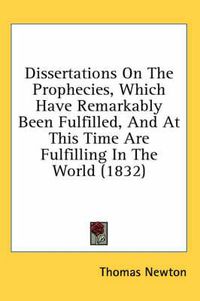 Cover image for Dissertations on the Prophecies, Which Have Remarkably Been Fulfilled, and at This Time Are Fulfilling in the World (1832)