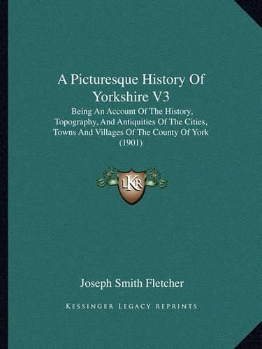 A Picturesque History of Yorkshire V3: Being an Account of the History, Topography, and Antiquities of the Cities, Towns and Villages of the County of York (1901)