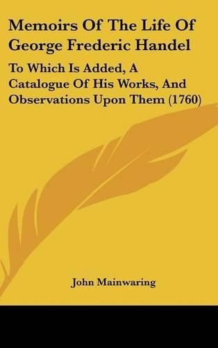 Cover image for Memoirs of the Life of George Frederic Handel: To Which Is Added, a Catalogue of His Works, and Observations Upon Them (1760)