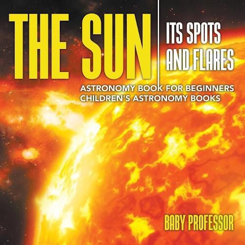 Cover image for The Sun: Its Spots and Flares - Astronomy Book for Beginners Children's Astronomy Books