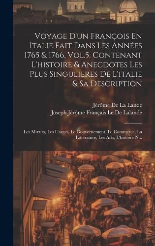 Cover image for Voyage D'un Francois En Italie Fait Dans Les Annees 1765 & 1766, Vol.5. Contenant L'histoire & Anecdotes Les Plus Singulieres De L'italie & Sa Description; Les Moeurs, Les Usages, Le Gouvernement, Le Commerce, La Litterature, Les Arts, L'histoire N...