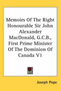 Cover image for Memoirs of the Right Honourable Sir John Alexander MacDonald, G.C.B., First Prime Minister of the Dominion of Canada V1