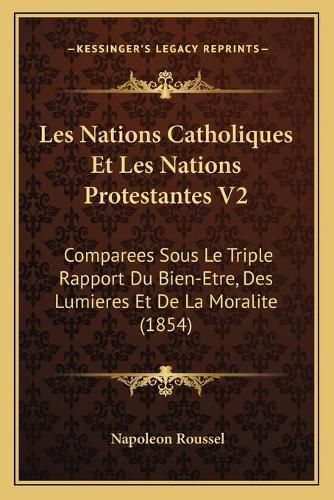 Les Nations Catholiques Et Les Nations Protestantes V2: Comparees Sous Le Triple Rapport Du Bien-Etre, Des Lumieres Et de La Moralite (1854)