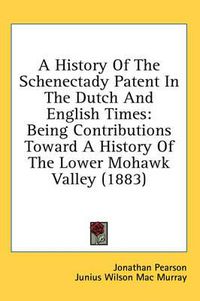 Cover image for A History of the Schenectady Patent in the Dutch and English Times: Being Contributions Toward a History of the Lower Mohawk Valley (1883)