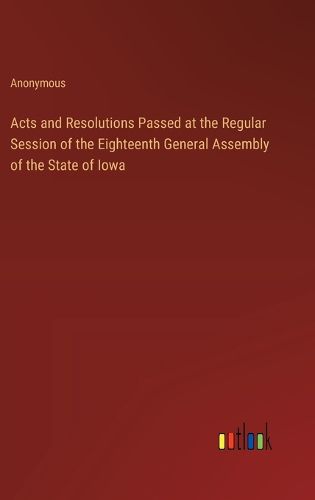 Cover image for Acts and Resolutions Passed at the Regular Session of the Eighteenth General Assembly of the State of Iowa